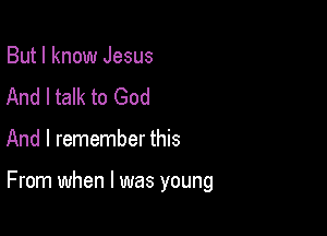 But I know Jesus
And I talk to God

And I remember this

From when l was young