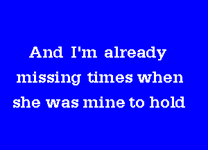 And I'm already
missing times when
she was mine to hold