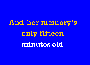 And her memory's

only fifteen

minutes old