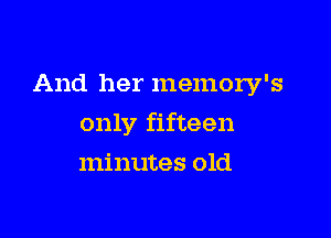 And her memory's

only fifteen

minutes old