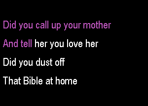 Did you call up your mother

And tell her you love her
Did you dust off
That Bible at home