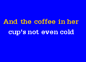 And the coffee in her

cup's not even cold