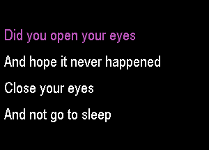 Did you open your eyes

And hope it never happened

Close your eyes

And not go to sleep