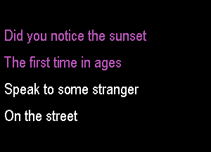 Did you notice the sunset

The first time in ages

Speak to some stranger
On the street