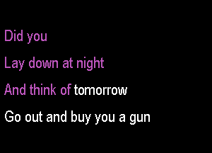 Did you
Lay down at night

And think of tomorrow

Go out and buy you a gun