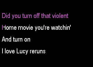 Did you turn off that violent
Home movie you're watchin'

And turn on

I love Lucy reruns