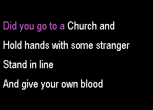 Did you go to a Church and

Hold hands with some stranger

Stand in line

And give your own blood