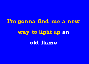 I'm gonna find me a new

way to light up an
old flame