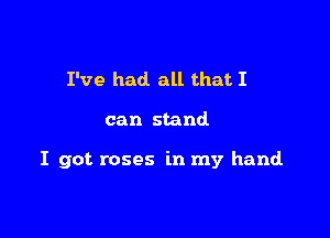 I've had all that I

can stand

I got roses in my hand