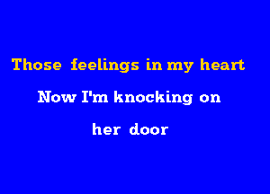 Those feelings in my heart

Now I'm knocking on

her door