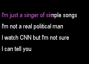 I'm just a singer of simple songs

I'm not a real political man

lwatch CNN but I'm not sure

I can tell you