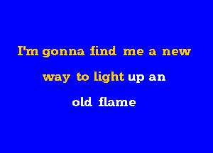 I'm gonna find me a new

way to light up an
old flame