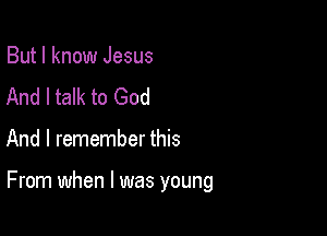 But I know Jesus
And I talk to God

And I remember this

From when l was young