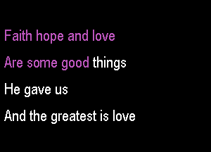 Faith hope and love

Are some good things

He gave us

And the greatest is love