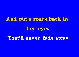 And puta spark back in

her eyes

That'll never fade away