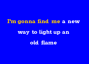 I'm gonna find me a new

way to light up an
old flame