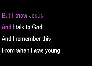 But I know Jesus
And I talk to God

And I remember this

From when l was young