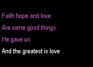 Faith hope and love

Are some good things

He gave us

And the greatest is love