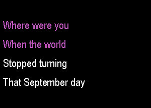Where were you
When the world
Stopped turning

That September day