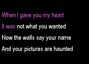 When I gave you my heart

It was not what you wanted

Now the walls say your name

And your pictures are haunted