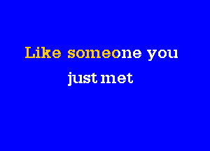 Like someone you

just met