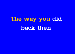 The way you did

back then