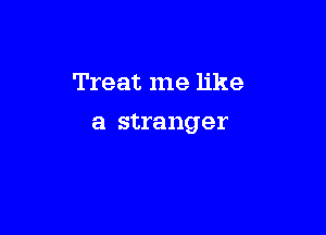 Treat me like

a stranger