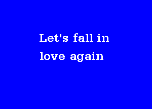 Let's fall in

love again
