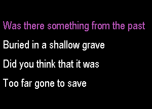 Was there something from the past

Buried in a shallow grave
Did you think that it was

Too far gone to save