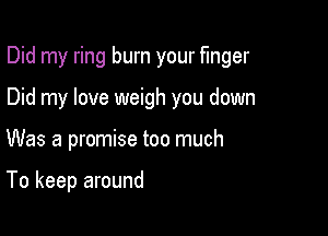 Did my ring burn your finger

Did my love weigh you down
Was a promise too much

To keep around