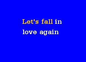 Let's fall in

love again