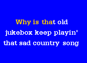 Why is that old
jukebox keep playin'
that sad country song