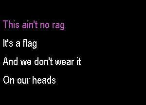 This ain't no rag

lfs a Hag
And we don't wear it

On our heads