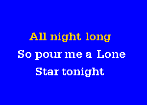 All night long
So pourme a Lone

Star tonight