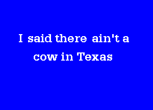 I said there ain't a

cow in Texas
