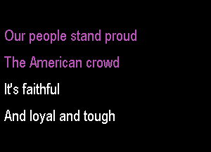 Our people stand proud
The American crowd
lfs faithful

And loyal and tough
