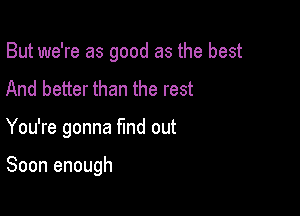 But we're as good as the best

And better than the rest
You're gonna find out

Soon enough