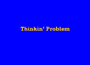 Thinkin' Problem