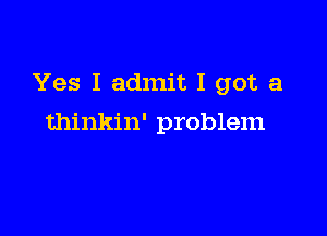 Yes I admit I got a

thinkin' problem