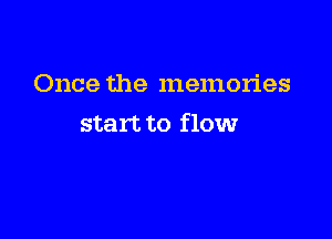 Once the memories

start to flow