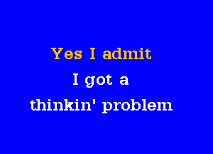 Yes I admit
I got a

thinkin' problem