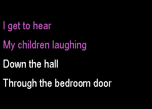 I get to hear
My children laughing
Down the hall

Through the bedroom door