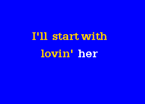 I'll start with

lovin' her
