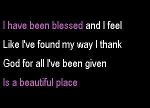 I have been blessed and I feel

Like I've found my way I thank

God for all I've been given

Is a beautiful place