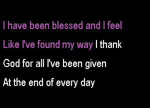 I have been blessed and I feel
Like I've found my way I thank

God for all I've been given

At the end of every day