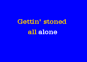 Gettin' stoned

all alone