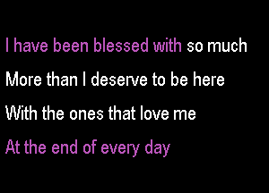 I have been blessed with so much
More than I deserve to be here

With the ones that love me

At the end of every day