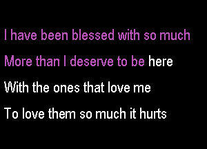 I have been blessed with so much

More than I deserve to be here

With the ones that love me

To love them so much it hurts