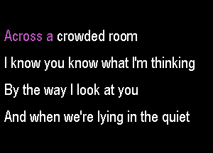 Across a crowded room
I know you know what I'm thinking

By the way I look at you

And when we're lying in the quiet