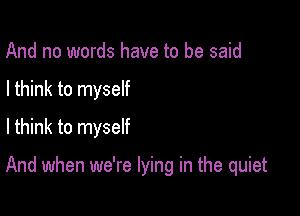 And no words have to be said
I think to myself
I think to myself

And when we're lying in the quiet